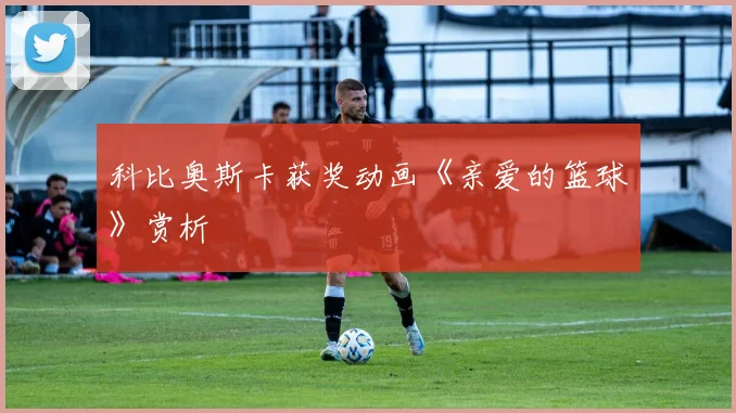 科比奥斯卡获奖动画《亲爱的篮球》赏析