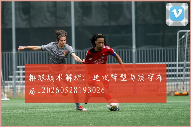 排球战术解析：进攻阵型与防守布局_20260528193026