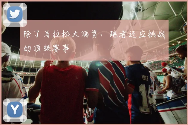 除了马拉松大满贯，跑者还应挑战的顶级赛事