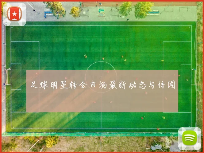 足球明星转会市场最新动态与传闻