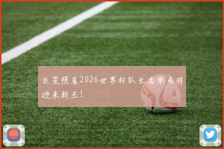 巨星陨落2026世界杯队长名单或将迎来新王！