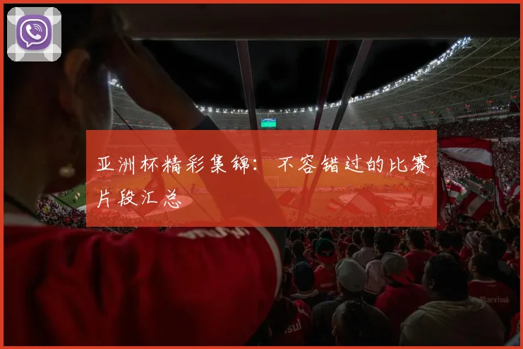 亚洲杯精彩集锦：不容错过的比赛片段汇总