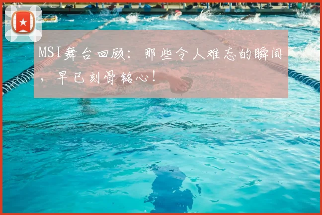 MSI舞台回顾：那些令人难忘的瞬间，早已刻骨铭心！