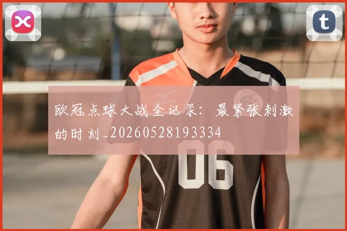 欧冠点球大战全记录：最紧张刺激的时刻_20260528193334
