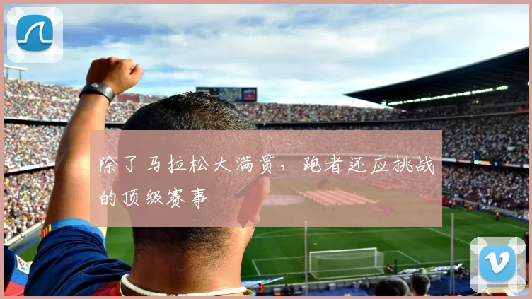除了马拉松大满贯，跑者还应挑战的顶级赛事