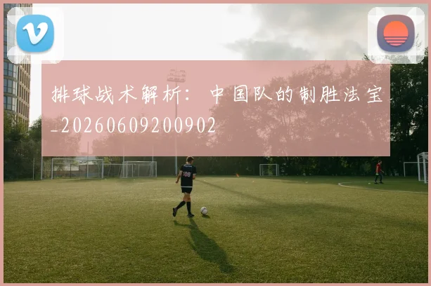 排球战术解析：中国队的制胜法宝_20260609200902
