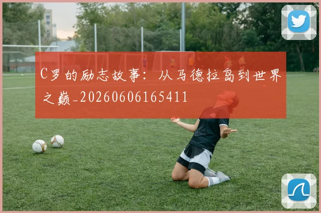 C罗的励志故事：从马德拉岛到世界之巅_20260606165411