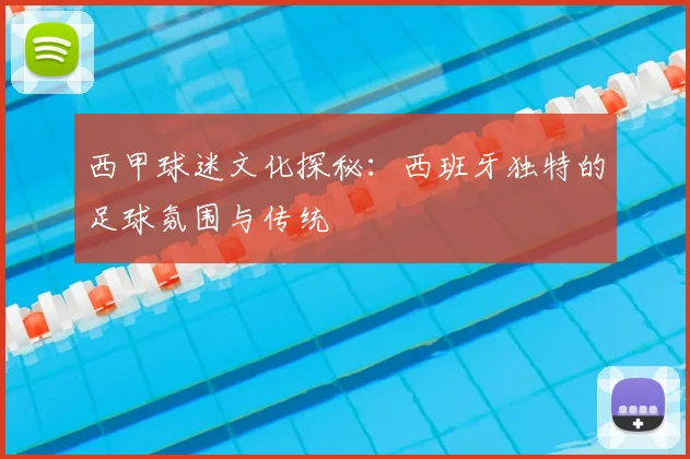 西甲球迷文化探秘：西班牙独特的足球氛围与传统