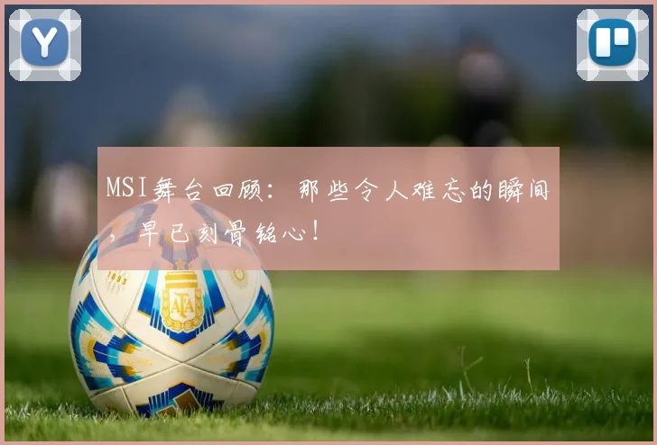 MSI舞台回顾：那些令人难忘的瞬间，早已刻骨铭心！