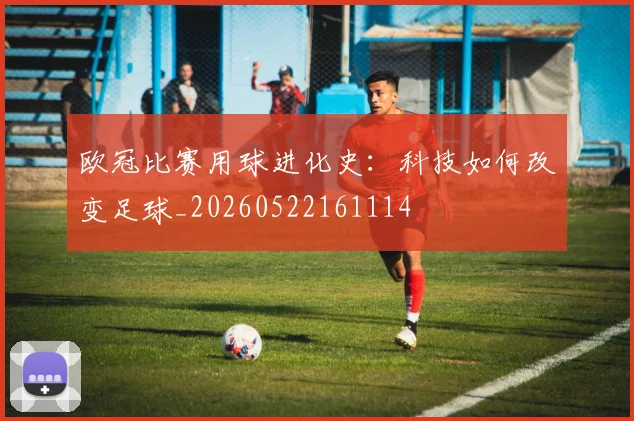 欧冠比赛用球进化史：科技如何改变足球_20260522161114